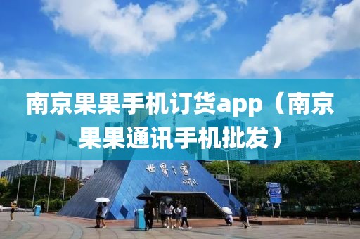 南京果果手机订货app（南京果果通讯手机批发）